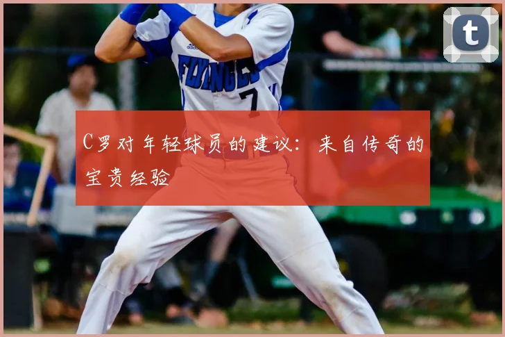 C罗对年轻球员的建议：来自传奇的宝贵经验
