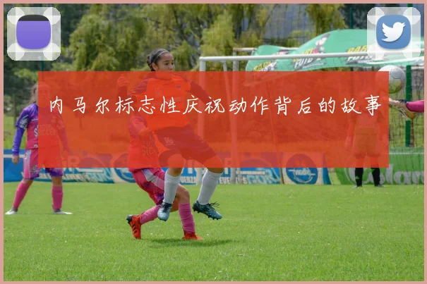 内马尔标志性庆祝动作背后的故事