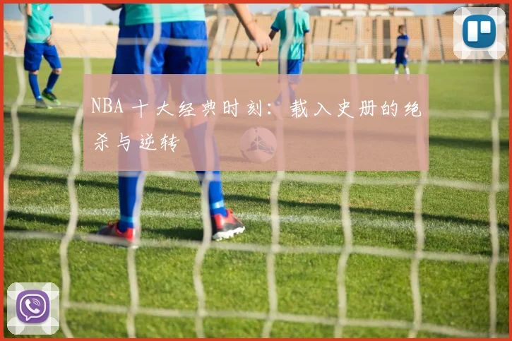 NBA 十大经典时刻：载入史册的绝杀与逆转