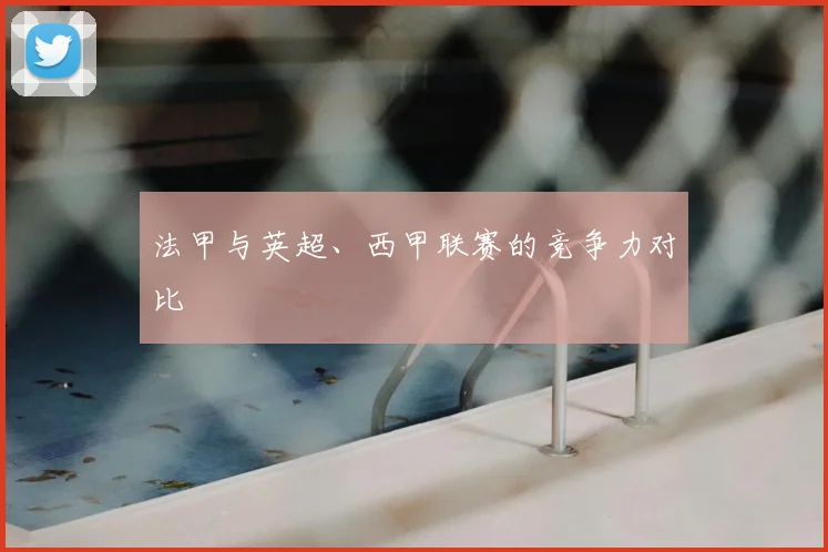 法甲与英超、西甲联赛的竞争力对比