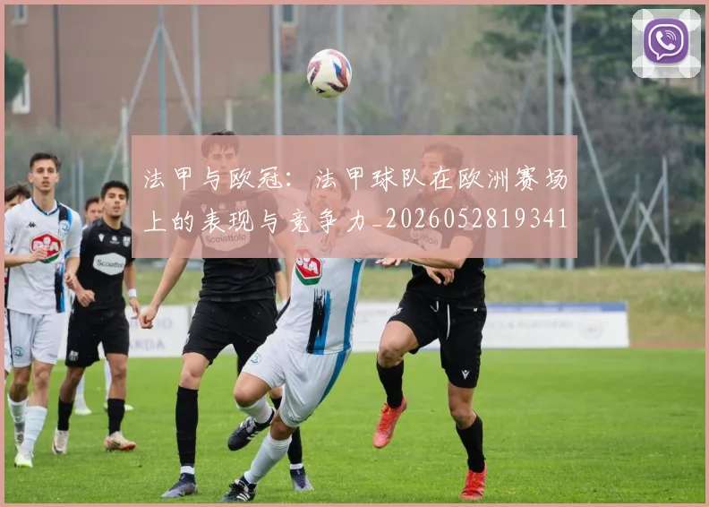 法甲与欧冠：法甲球队在欧洲赛场上的表现与竞争力_20260528193414