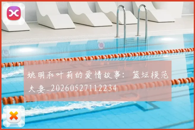 姚明和叶莉的爱情故事:篮坛模范夫妻_20260527112234