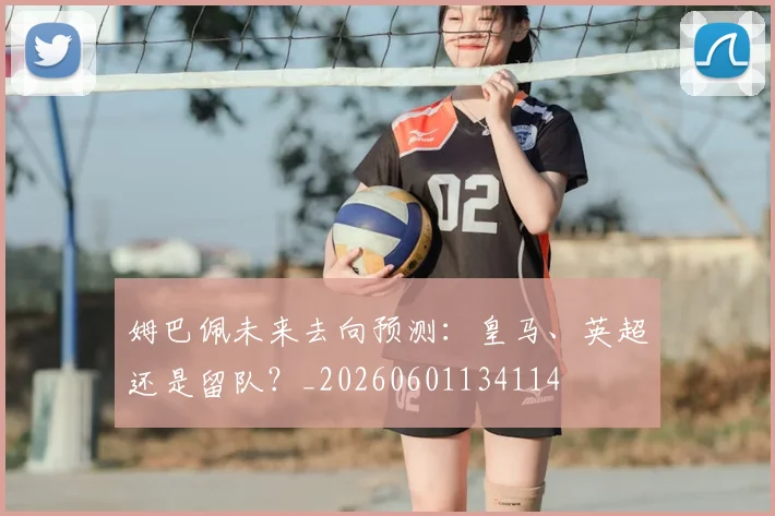 姆巴佩未来去向预测：皇马、英超还是留队？_20260601134114