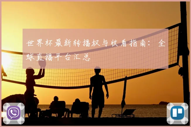 世界杯最新转播权与收看指南：全球直播平台汇总
