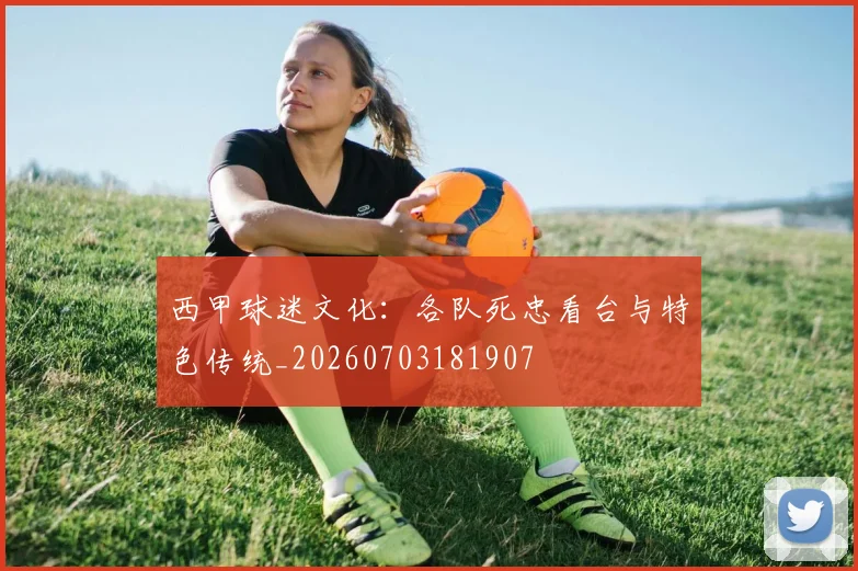 西甲球迷文化：各队死忠看台与特色传统_20260703181907