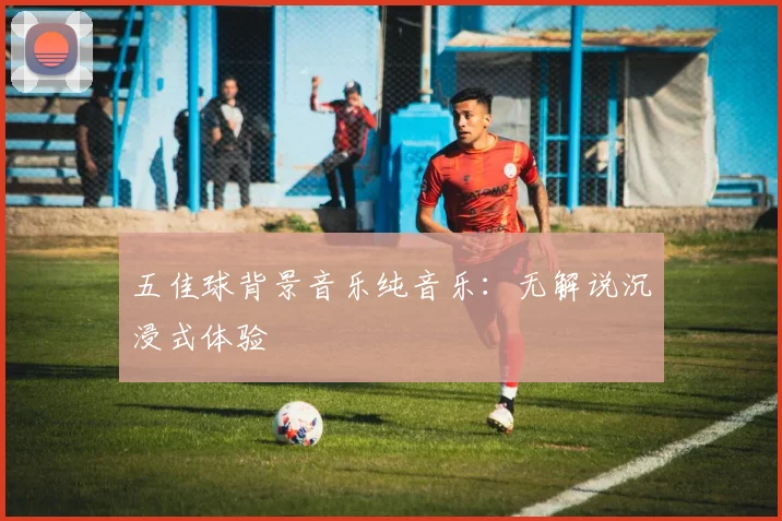 五佳球背景音乐纯音乐：无解说沉浸式体验