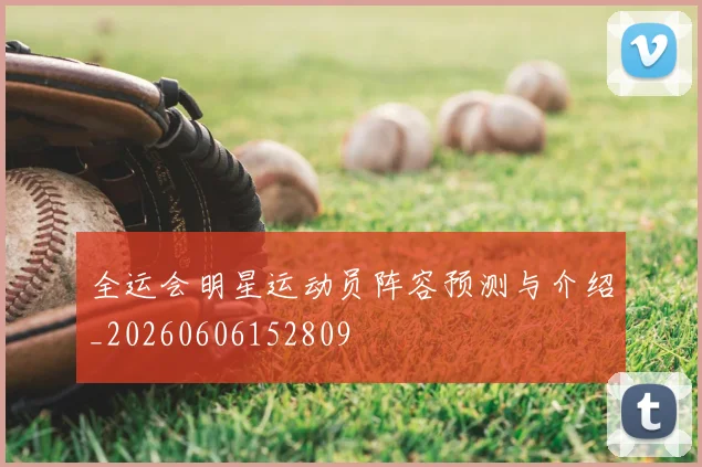 全运会明星运动员阵容预测与介绍_20260606152809