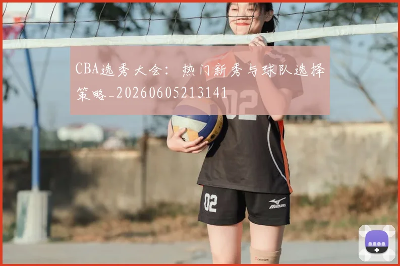 CBA选秀大会：热门新秀与球队选择策略_20260605213141