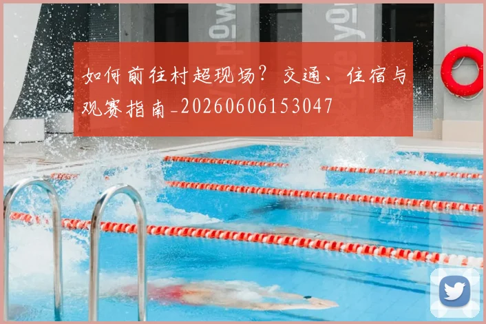 如何前往村超现场？交通、住宿与观赛指南_20260606153047