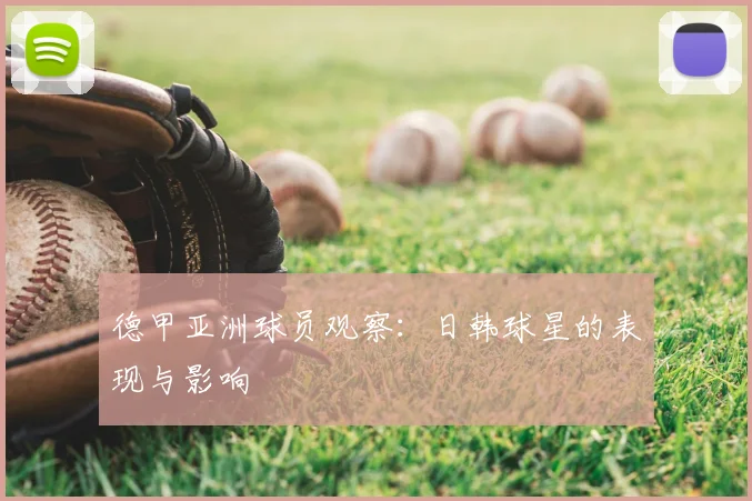 德甲亚洲球员观察：日韩球星的表现与影响