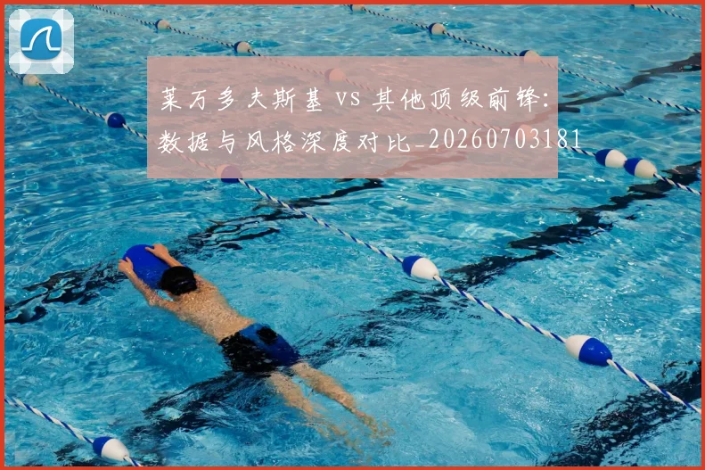 莱万多夫斯基 vs 其他顶级前锋：数据与风格深度对比_20260703181758