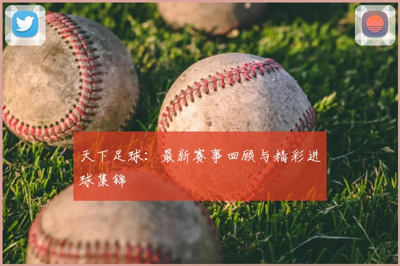 天下足球：最新赛事回顾与精彩进球集锦