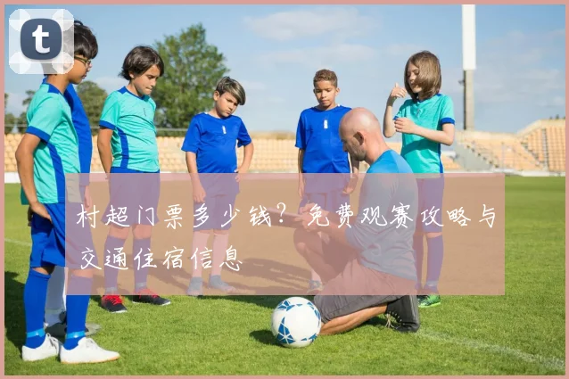 村超门票多少钱？免费观赛攻略与交通住宿信息