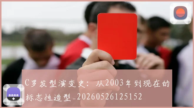 C罗发型演变史：从2003年到现在的标志性造型_20260526125152