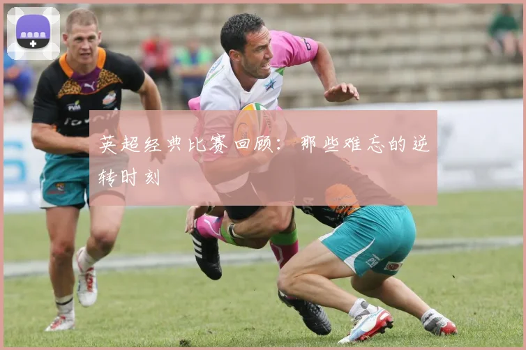 英超经典比赛回顾：那些难忘的逆转时刻
