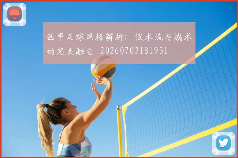 西甲足球风格解析：技术流与战术的完美融合_20260703181931