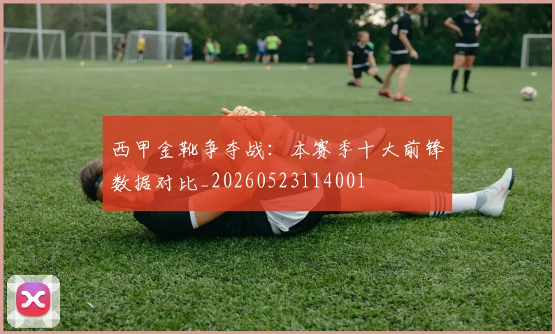 西甲金靴争夺战：本赛季十大前锋数据对比_20260523114001