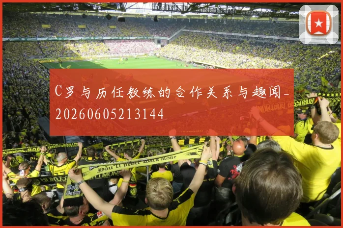C罗与历任教练的合作关系与趣闻_20260605213144