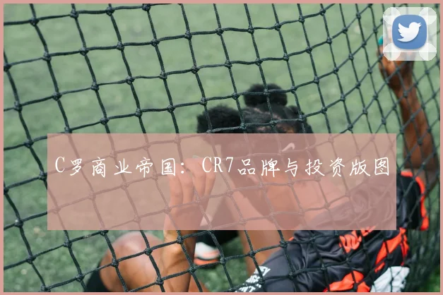 C罗商业帝国:CR7品牌与投资版图