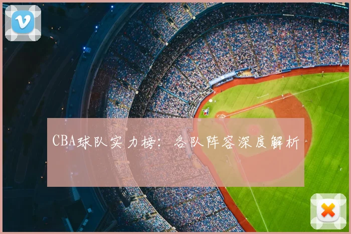 CBA球队实力榜:各队阵容深度解析
