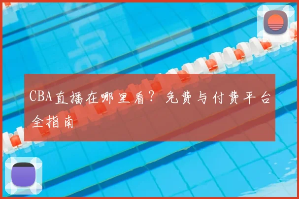 CBA直播在哪里看？免费与付费平台全指南