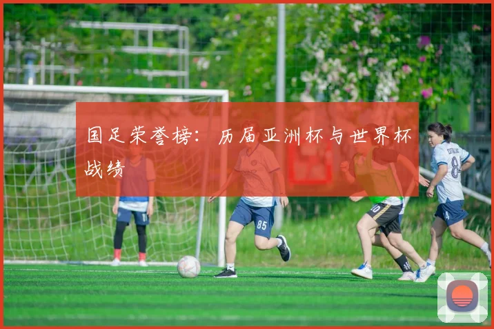 国足荣誉榜：历届亚洲杯与世界杯战绩