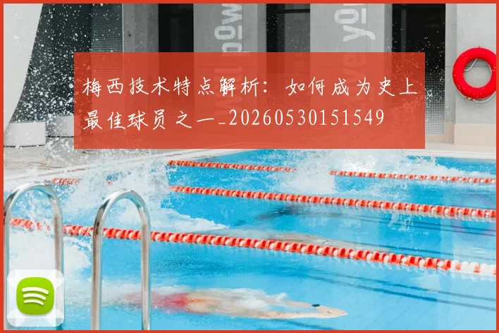 梅西技术特点解析：如何成为史上最佳球员之一_20260530151549