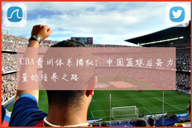 CBA青训体系揭秘：中国篮球后备力量的培养之路