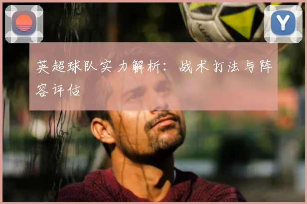 英超球队实力解析：战术打法与阵容评估