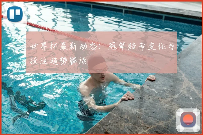 世界杯最新动态:冠军赔率变化与投注趋势解读