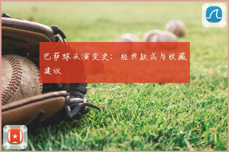 巴萨球衣演变史：经典款式与收藏建议