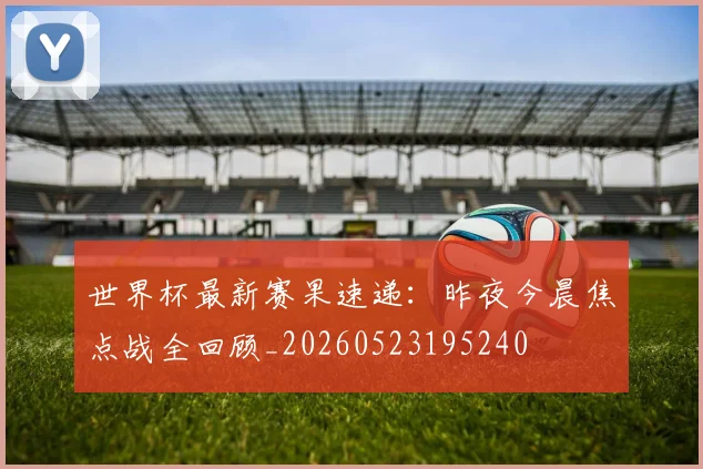 世界杯最新赛果速递:昨夜今晨焦点战全回顾_20260523195240