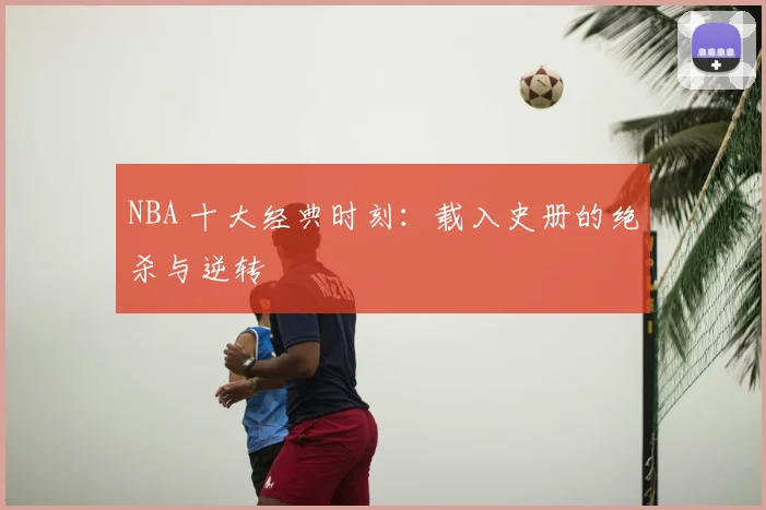 NBA 十大经典时刻：载入史册的绝杀与逆转
