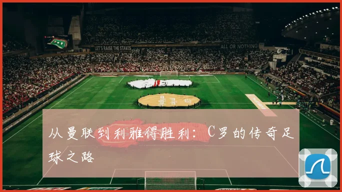 从曼联到利雅得胜利：C罗的传奇足球之路