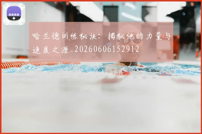 哈兰德训练秘诀:揭秘他的力量与速度之源_20260606152912