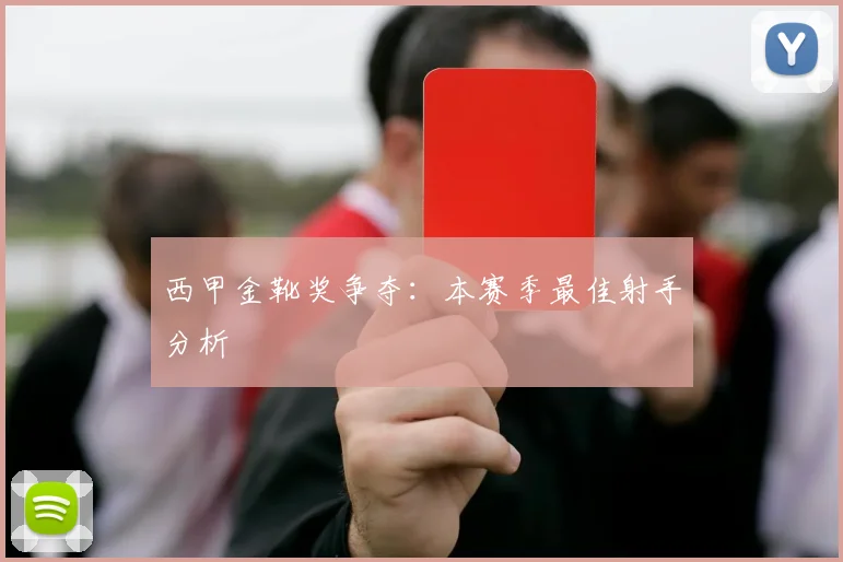西甲金靴奖争夺：本赛季最佳射手分析