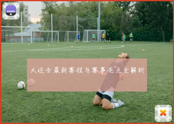 大运会最新赛程与赛事亮点全解析