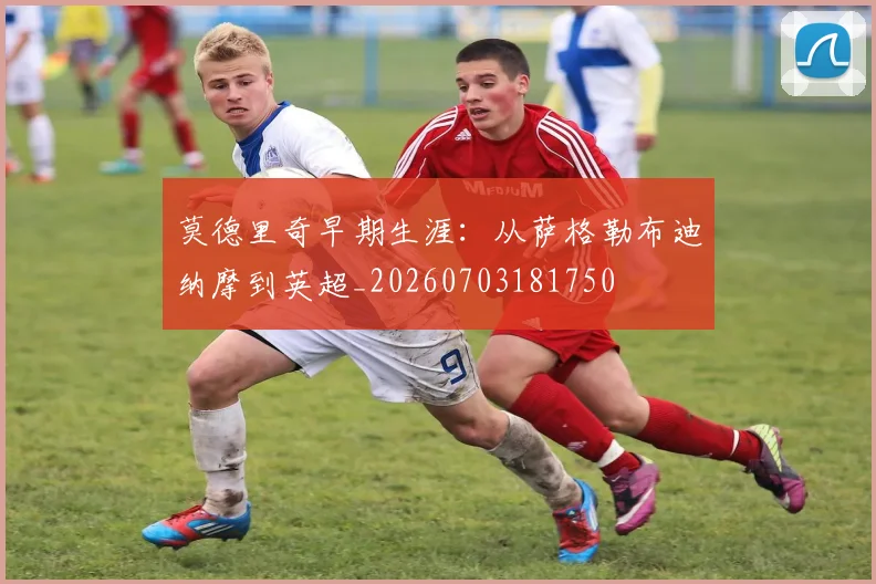 莫德里奇早期生涯：从萨格勒布迪纳摩到英超_20260703181750