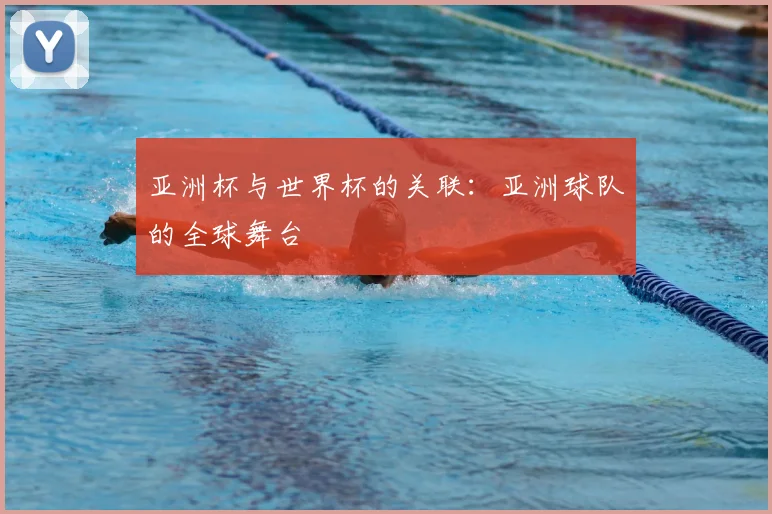 亚洲杯与世界杯的关联：亚洲球队的全球舞台