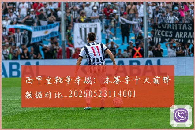 西甲金靴争夺战：本赛季十大前锋数据对比_20260523114001