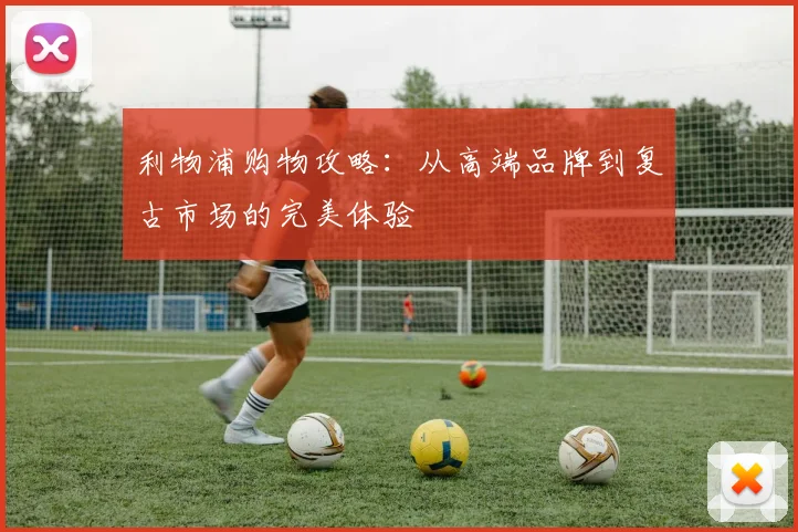 利物浦购物攻略：从高端品牌到复古市场的完美体验