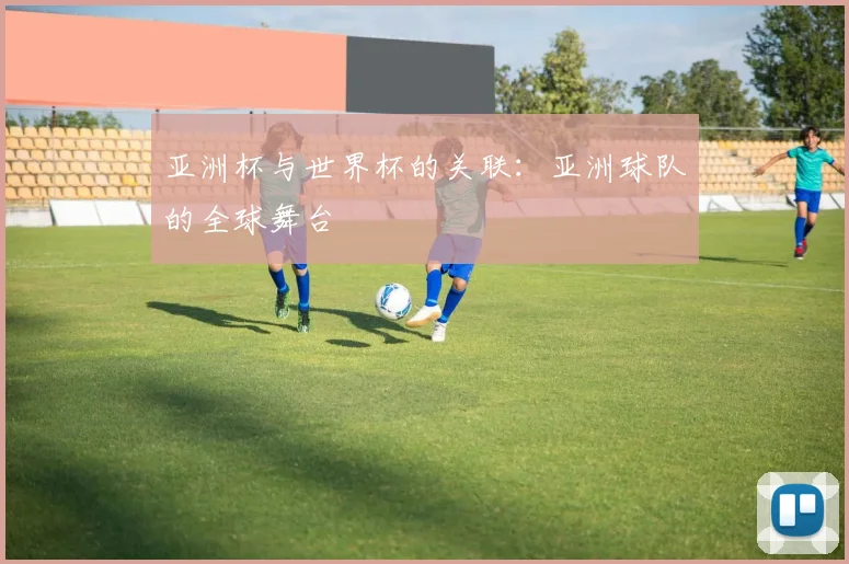亚洲杯与世界杯的关联：亚洲球队的全球舞台