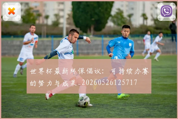 世界杯最新环保倡议：可持续办赛的努力与成果_20260526125717