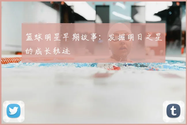 篮球明星早期故事：发掘明日之星的成长轨迹