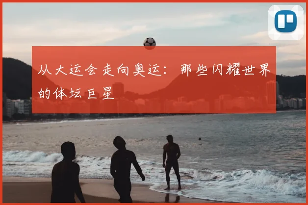 从大运会走向奥运:那些闪耀世界的体坛巨星