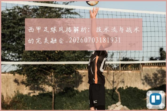 西甲足球风格解析:技术流与战术的完美融合_20260703181931