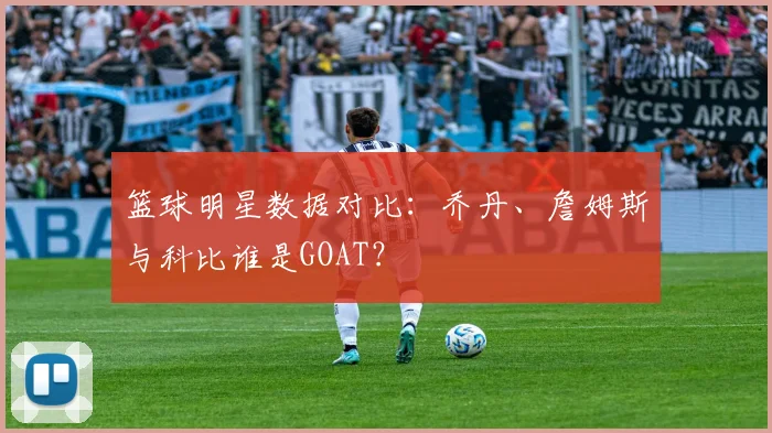 篮球明星数据对比：乔丹、詹姆斯与科比谁是GOAT？