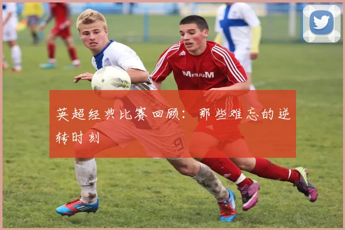 英超经典比赛回顾：那些难忘的逆转时刻