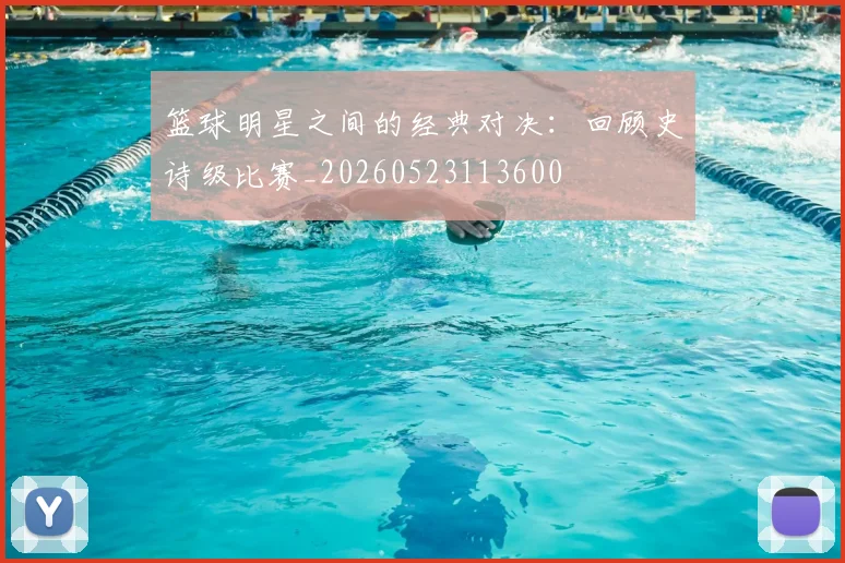 篮球明星之间的经典对决：回顾史诗级比赛_20260523113600