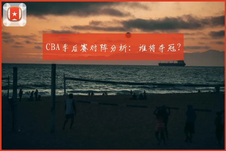 CBA季后赛对阵分析:谁将夺冠?